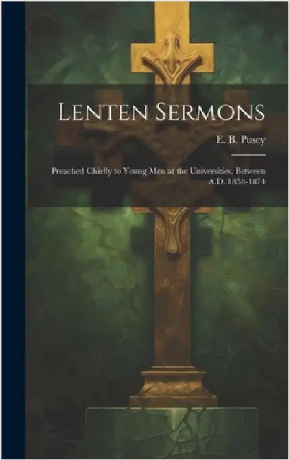Lenten Sermons: Preached Chiefly to Young Men at the Universities, Between A.D. 1858-1874 by Pusey, E. B. (Edward Bouverie) 1800-