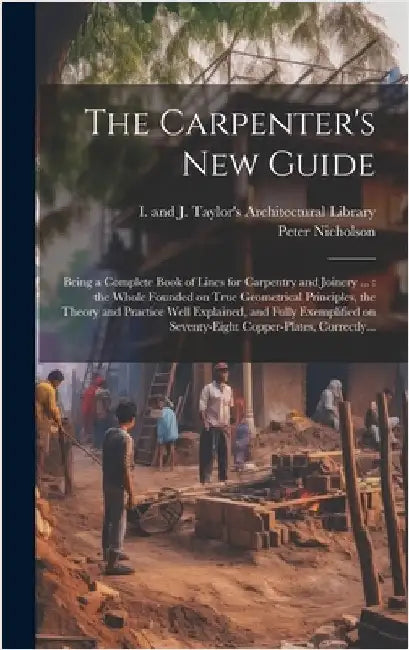 The Carpenter's New Guide: Being a Complete Book of Lines for Carpentry and Joinery ...: the Whole Founded on True Geometrical Principles, the Th by Nicholson, Peter 1765-1844