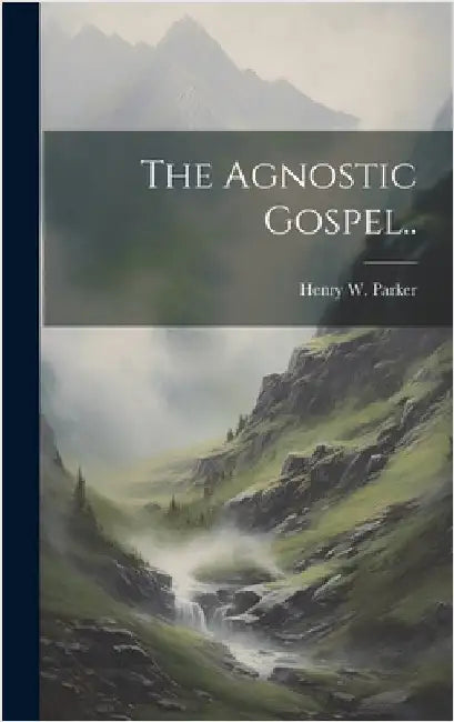 The Agnostic Gospel.. by Parker, Henry W.