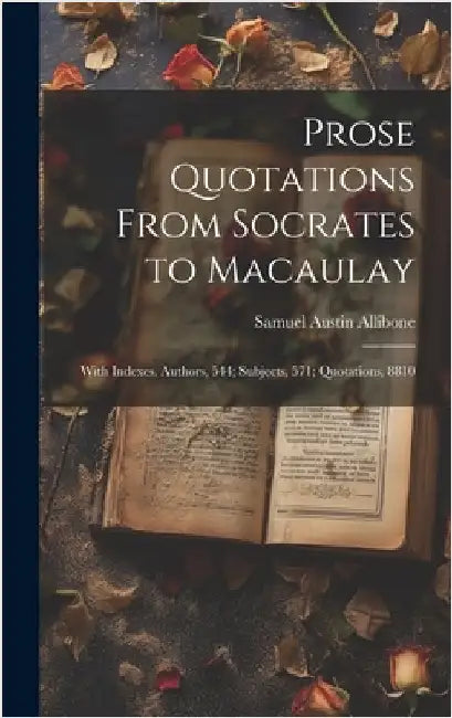 Prose Quotations From Socrates to Macaulay: With Indexes. Authors, 544; Subjects, 571; Quotations, 8810 by Allibone, Samuel Austin 1816-1889
