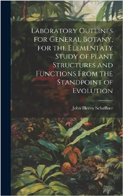Laboratory Outlines for General Botany, for the Elementaty Study of Plant Structures and Functions From the Standpoint of Evolution by Schaffner, John Henry 1866-