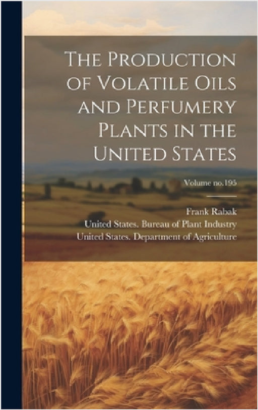 The Production of Volatile Oils and Perfumery Plants in the United States; Volume no.195 by Frank Rabak, United States Department of Agricult, United States Bureau of Plant Industry