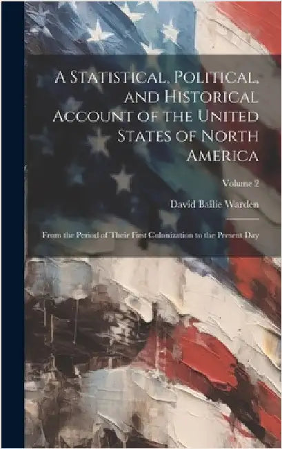 A Statistical, Political, and Historical Account of the United States of North America; From the Period of Their First Colonization to the Present Day by Warden, David Bailie 1772-1845