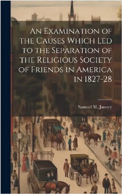 An Examination of the Causes Which Led to the Separation of the Religious Society of Friends in America in 1827-28 by Janney, Samuel M.