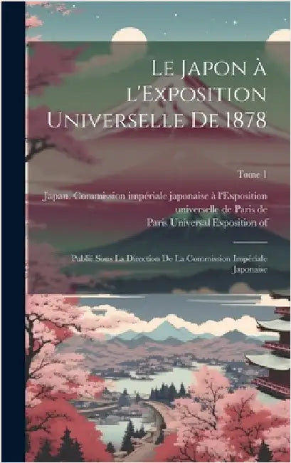 Le Japon à l'Exposition universelle de 1878: Publié sous la direction de la Commission impériale japonaise; Tome 1 by Japan Commission Impériale Japonais