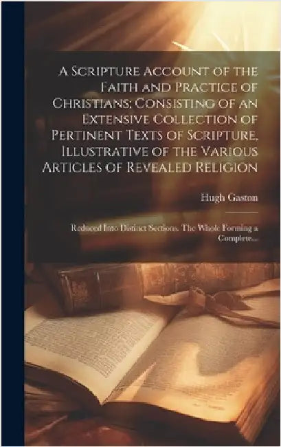 A Scripture Account of the Faith and Practice of Christians; Consisting of an Extensive Collection of Pertinent Texts of Scripture, Illustrative of th by Gaston, Hugh D. 1766