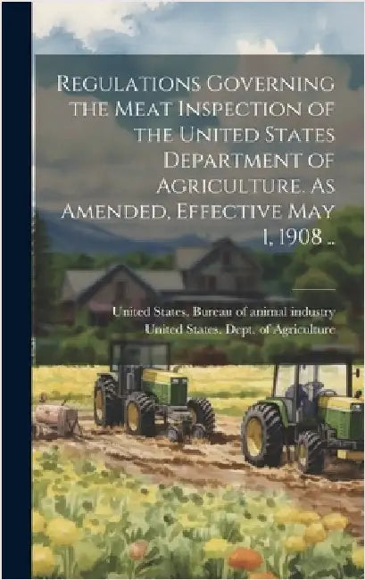 Regulations Governing the Meat Inspection of the United States Department of Agriculture. As Amended, Effective May 1, 1908 .. by United States Dept of Agriculture