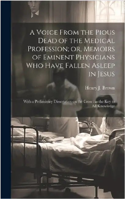 A Voice From the Pious Dead of the Medical Profession; or, Memoirs of Eminent Physicians Who Have Fallen Asleep in Jesus: With a Preliminary Dissertat by Brown, Henry J. (Henry James)