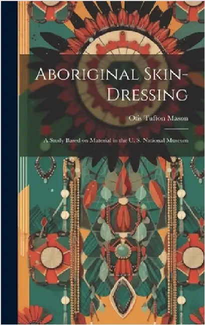 Aboriginal Skin-dressing: A Study Based on Material in the U. S. National Museum by Mason, Otis Tufton 1838-1908