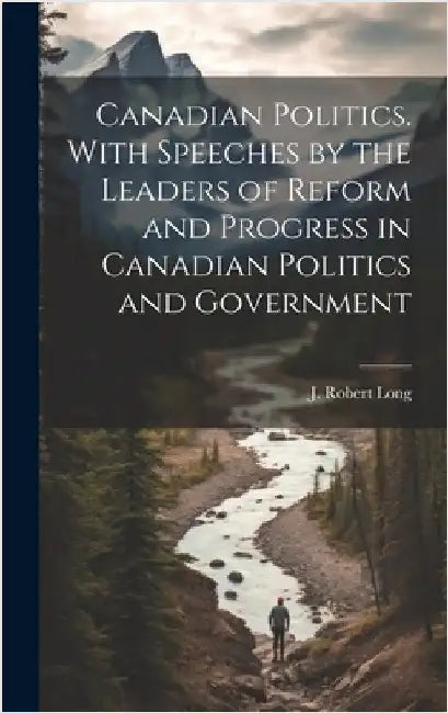 Canadian Politics. With Speeches by the Leaders of Reform and Progress in Canadian Politics and Government by Long, J. Robert
