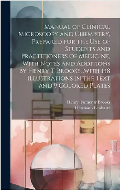 Manual of Clinical Microscopy and Chemistry, Prepared for the Use of Students and Practitioners of Medicine, With Notes and Additions by Henry T. Broo by Lenhartz, Hermann 1854-1910