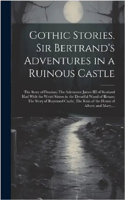 Gothic Stories. Sir Bertrand's Adventures in a Ruinous Castle; The Story of Fitzalan; The Adventure James III of Scotland Had With the Weird Sisters i by Anonymous