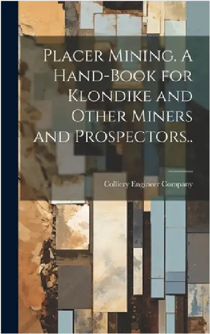 Placer Mining. A Hand-book for Klondike and Other Miners and Prospectors.. by Colliery Engineer Company (Scranton