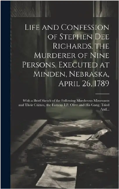 Life and Confession of Stephen Dee Richards, the Murderer of Nine Persons, Executed at Minden, Nebraska, April 26, 1789: With a Brief Sketch of the Fo by Anonymous