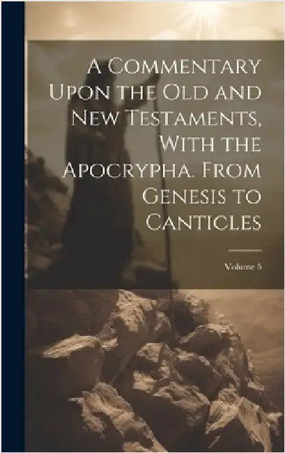 A Commentary Upon the Old and New Testaments, With the Apocrypha. From Genesis to Canticles; Volume 5 by Anonymous