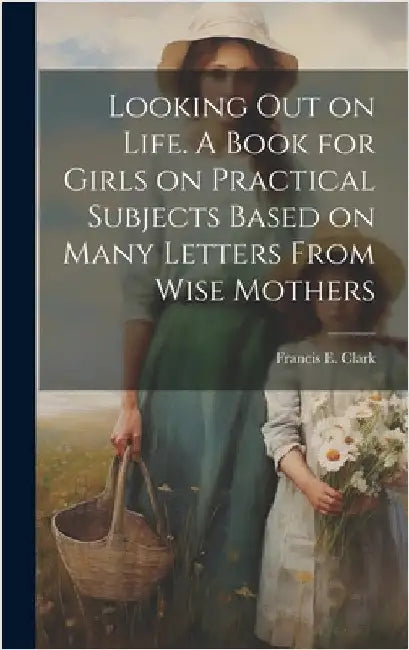 Looking out on Life. A Book for Girls on Practical Subjects Based on Many Letters From Wise Mothers by Clark, Francis E. (Francis Edward) 1.