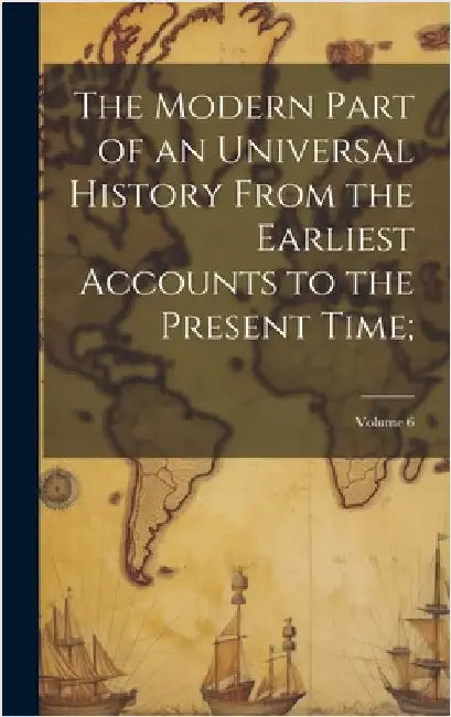 The Modern Part of an Universal History From the Earliest Accounts to the Present Time;; Volume 6 by Anonymous