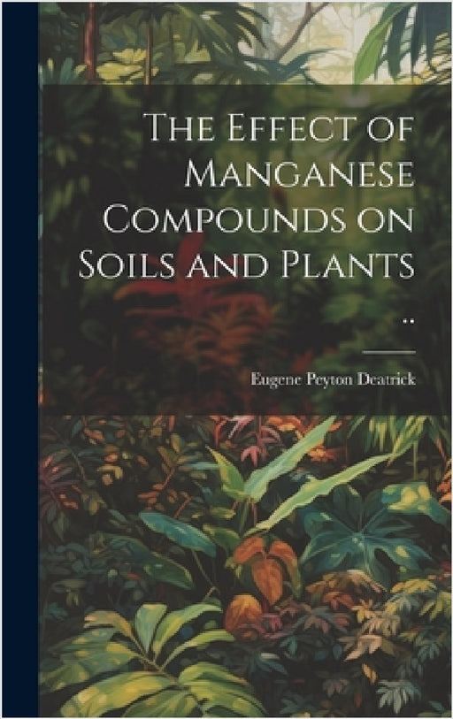 The Effect of Manganese Compounds on Soils and Plants .. by Eugene Peyton 1889- Deatrick