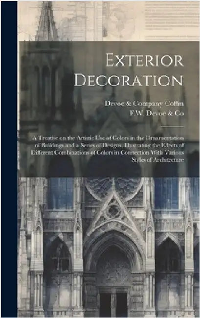 Exterior Decoration: a Treatise on the Artistic Use of Colors in the Ornamentation of Buildings and a Series of Designs, Illustrating the E by F W Devoe & Co
