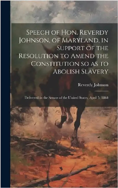 Speech of Hon. Reverdy Johnson, of Maryland, in Support of the Resolution to Amend the Constitution so as to Abolish Slavery: Delivered in the Senate by Johnson, Reverdy 1796-1876