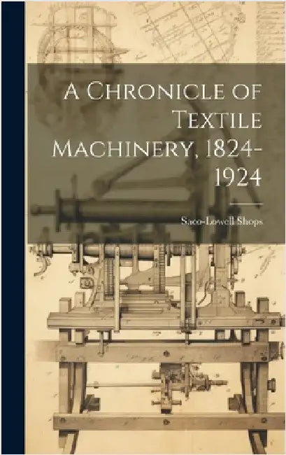 A Chronicle of Textile Machinery, 1824-1924 by Saco-Lowell Shops