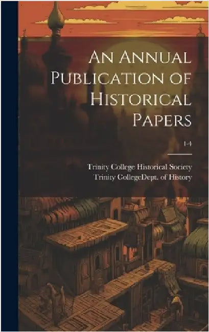 An Annual Publication of Historical Papers; 1-4 by Trinity College (Randolph County, N. C.
