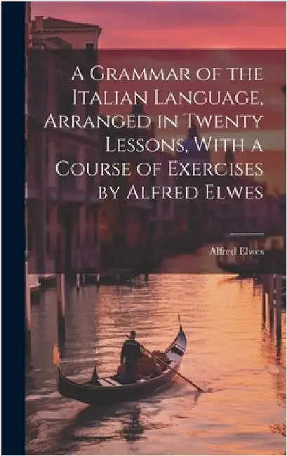 A Grammar of the Italian Language, Arranged in Twenty Lessons, With a Course of Exercises by Alfred Elwes by Alfred Elwes