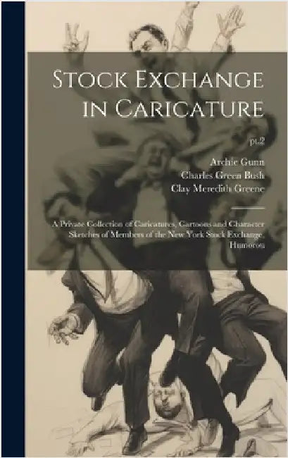 Stock Exchange in Caricature: a Private Collection of Caricatures, Cartoons and Character Sketches of Members of the New York Stock Exchange, Humoro by Greene, Clay Meredith 1850-1933