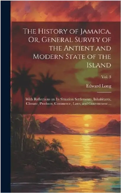 The History of Jamaica. Or, General Survey of the Antient and Modern State of the Island: With Reflections on Its Situation Settlements, Inhabitants, by Long, Edward 1734-1813