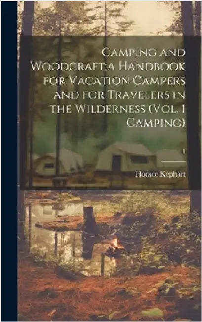 Camping and Woodcraft;a Handbook for Vacation Campers and for Travelers in the Wilderness (Vol. 1 Camping); 1 by Kephart, Horace 1862-1931