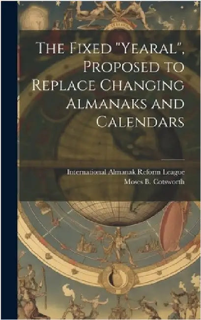 The Fixed "Yearal" [microform], Proposed to Replace Changing Almanaks and Calendars by Cotsworth, Moses B. (Moses Bruine) 1.