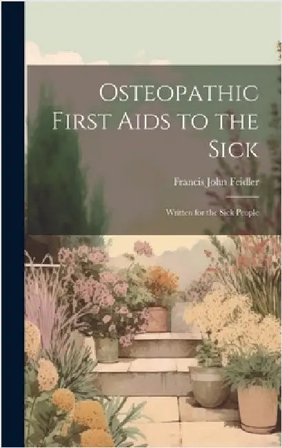 Osteopathic First Aids to the Sick: Written for the Sick People by Feidler, Francis John