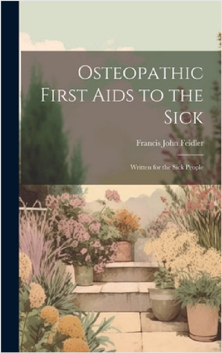 Osteopathic First Aids to the Sick: Written for the Sick People by Francis John Feidler