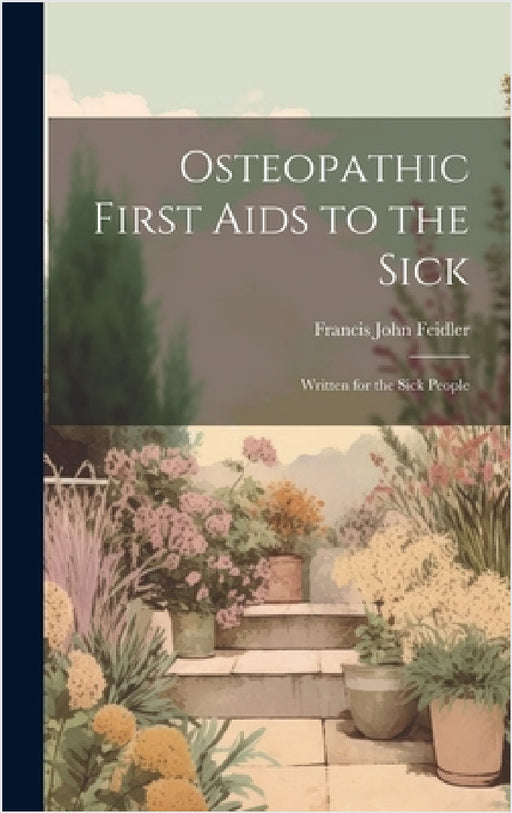 Osteopathic First Aids to the Sick: Written for the Sick People by Francis John Feidler