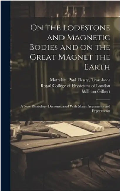On the Lodestone and Magnetic Bodies and on the Great Magnet the Earth: a New Physiology Demonstrated With Many Arguments and Experiments by Gilbert, William 1544-1603