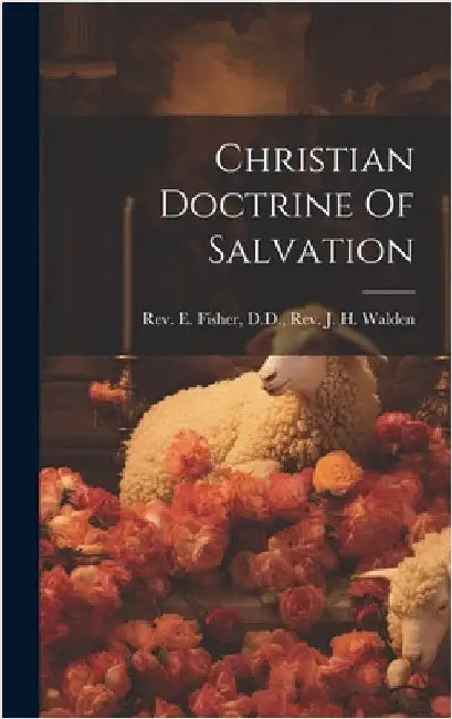 Christian Doctrine Of Salvation by E. Fisher, D. D. J. H. Walden