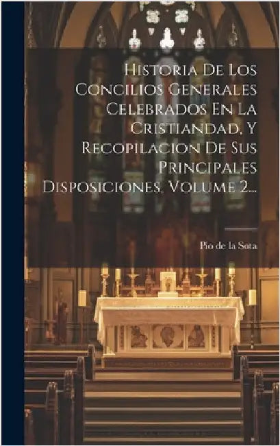 Historia De Los Concilios Generales Celebrados En La Cristiandad, Y Recopilacion De Sus Principales Disposiciones, Volume 2... by Pío de la Sota