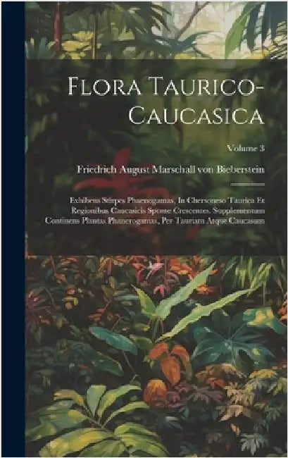 Flora Taurico-caucasica: Exhibens Stirpes Phaenogamas, In Chersoneso Taurica Et Regionibus Caucasicis Sponte Crescentes. Supplementum Continens by Friedrich August Marschall Von Bieber