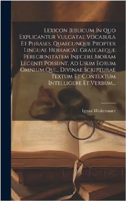 Lexicon Biblicum In Quo Explicantur Vulgatae Vocabula Et Phrases, Quaecunque Propter Linguae Hebraicae Graecaeque Peregrinitatem Injicere Moram Legent by Weitenauer, Ignaz
