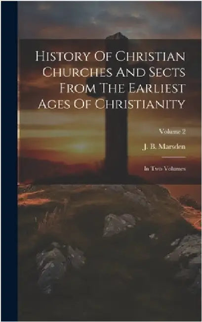History Of Christian Churches And Sects From The Earliest Ages Of Christianity: In Two Volumes; Volume 2 by Marsden, J. B.