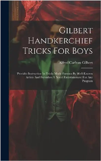 Gilbert Handkerchief Tricks For Boys: Provides Instruction In Tricks Made Famous By Well-known Artists And Furnishes A Novel Entertainment For Any Pro by Gilbert, Alfred Carlton