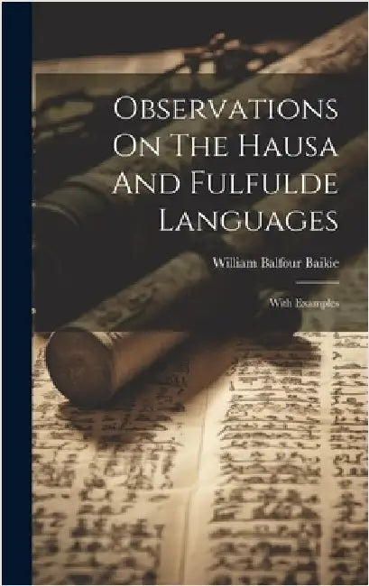 Observations On The Hausa And Fulfulde Languages: With Examples by Baikie, William Balfour