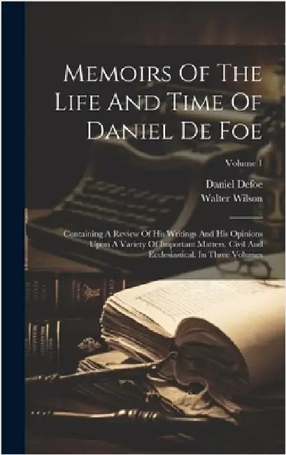 Memoirs Of The Life And Time Of Daniel De Foe: Containing A Review Of His Writings And His Opinions Upon A Variety Of Important Matters, Civil And Ecc by Wilson, Walter