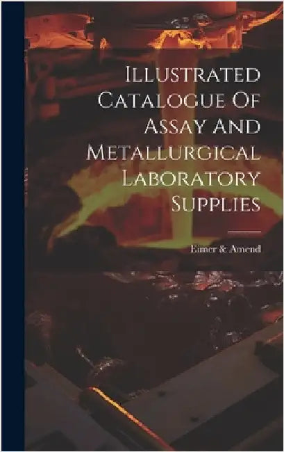 Illustrated Catalogue Of Assay And Metallurgical Laboratory Supplies by Amend, Eimer &.