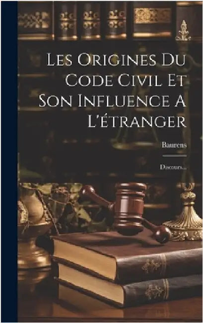 Les Origines Du Code Civil Et Son Influence A L'étranger: Discours... by Baurens