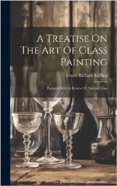 A Treatise On The Art Of Glass Painting: Prefaced With A Review Of Ancient Glass by Suffling, Ernest Richard