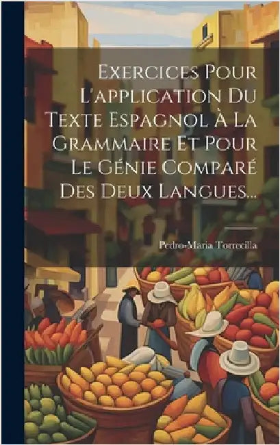 Exercices Pour L'application Du Texte Espagnol À La Grammaire Et Pour Le Génie Comparé Des Deux Langues... by Torrecilla, Pedro-Maria