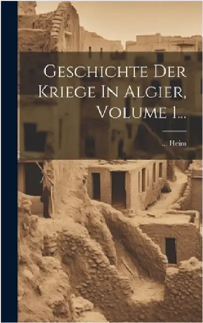 Geschichte Der Kriege In Algier, Volume 1... by Heim
