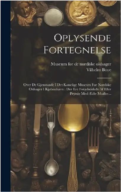 Oplysende Fortegnelse: Over De Gjenstande I Det Konelige Museum For Nordiske Oldsager I Kjøbenhavn: Der Ere Forarbeidede Af Eller Pryede Med by Boye, Vilhelm