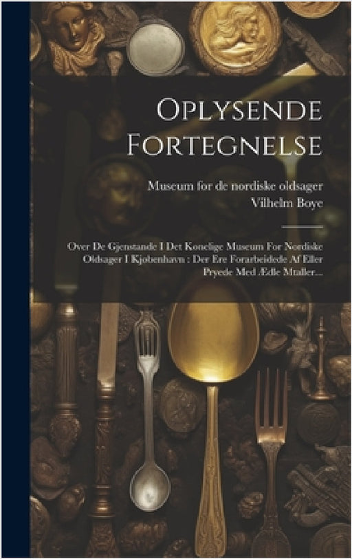 Oplysende Fortegnelse: Over De Gjenstande I Det Konelige Museum For Nordiske Oldsager I Kjøbenhavn: Der Ere Forarbeidede Af Eller Pryede Med by Vilhelm Boye, Museum for de Nordiske Oldsager (Copenh